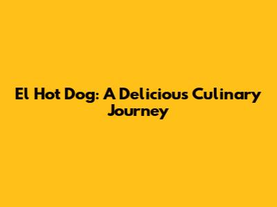 El Hot Dog: A Delicious Culinary Journey