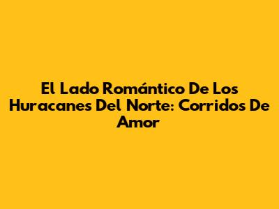 El Lado Romántico De Los Huracanes Del Norte: Corridos De Amor