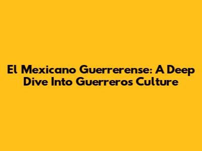 El Mexicano Guerrerense: A Deep Dive Into Guerrero's Culture