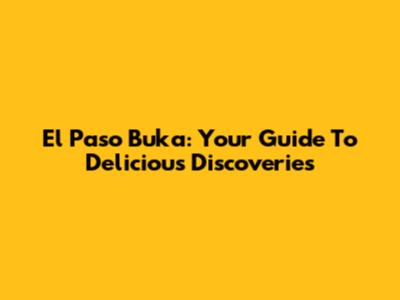 El Paso Buka: Your Guide To Delicious Discoveries
