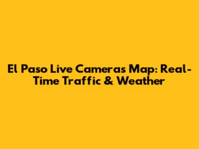 El Paso Live Cameras Map: Real-Time Traffic & Weather