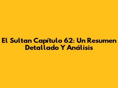 El Sultan Capítulo 62: Un Resumen Detallado Y Análisis
