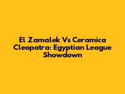 El Zamalek Vs Ceramica Cleopatra: Egyptian League Showdown