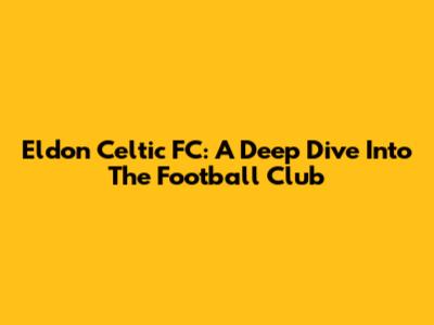 Eldon Celtic FC: A Deep Dive Into The Football Club