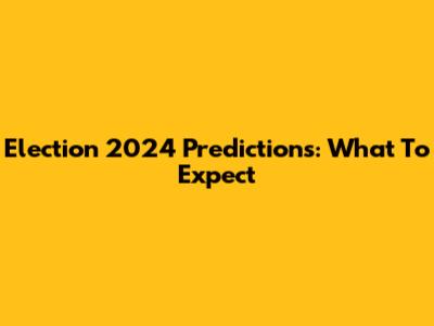 Election 2024 Predictions: What To Expect