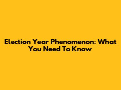Election Year Phenomenon: What You Need To Know