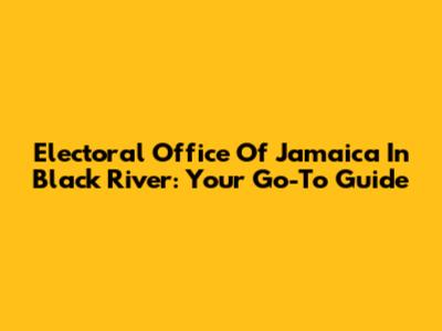Electoral Office Of Jamaica In Black River: Your Go-To Guide