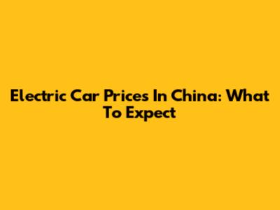 Electric Car Prices In China: What To Expect