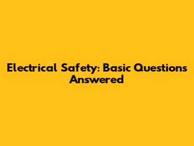 Electrical Safety: Basic Questions Answered