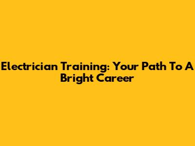 Electrician Training: Your Path To A Bright Career