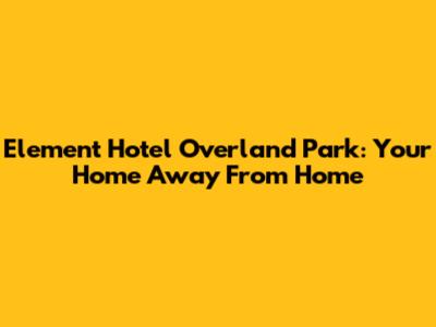 Element Hotel Overland Park: Your Home Away From Home