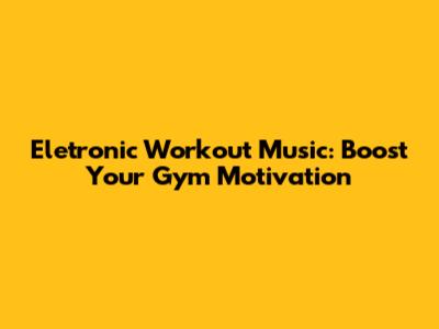 Eletronic Workout Music: Boost Your Gym Motivation
