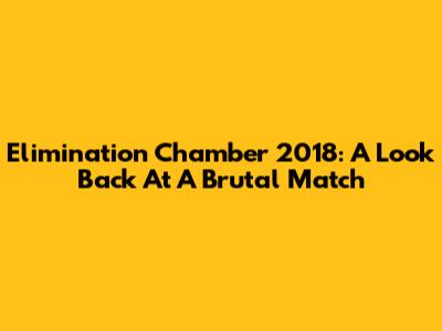 Elimination Chamber 2018: A Look Back At A Brutal Match