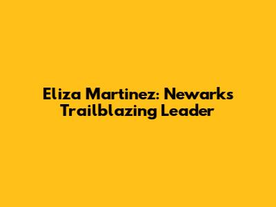 Eliza Martinez: Newark's Trailblazing Leader