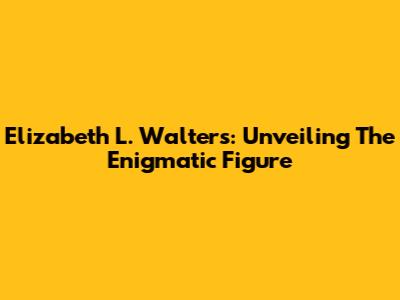 Elizabeth L. Walters: Unveiling The Enigmatic Figure