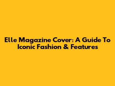 Elle Magazine Cover: A Guide To Iconic Fashion & Features