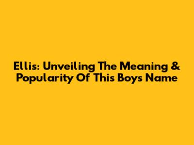 Ellis: Unveiling The Meaning & Popularity Of This Boy's Name