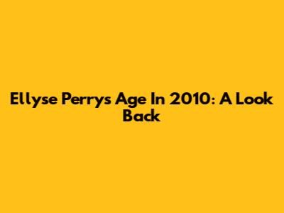 Ellyse Perry's Age In 2010: A Look Back