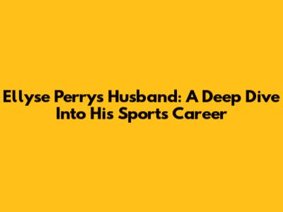 Ellyse Perry's Husband: A Deep Dive Into His Sports Career