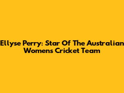 Ellyse Perry: Star Of The Australian Women's Cricket Team