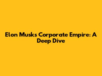 Elon Musk's Corporate Empire: A Deep Dive