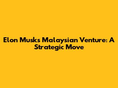 Elon Musk's Malaysian Venture: A Strategic Move