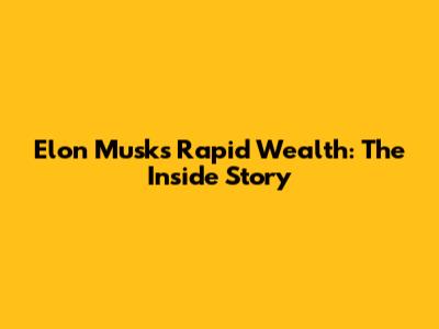 Elon Musk's Rapid Wealth: The Inside Story