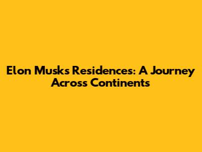 Elon Musk's Residences: A Journey Across Continents