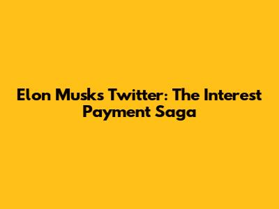 Elon Musk's Twitter: The Interest Payment Saga