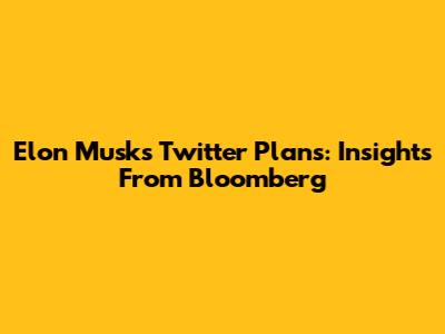 Elon Musk's Twitter Plans: Insights From Bloomberg
