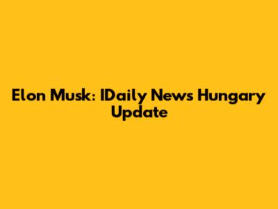 Elon Musk: IDaily News Hungary Update