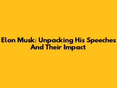 Elon Musk: Unpacking His Speeches And Their Impact