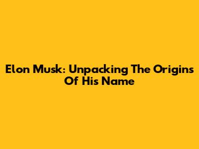 Elon Musk: Unpacking The Origins Of His Name