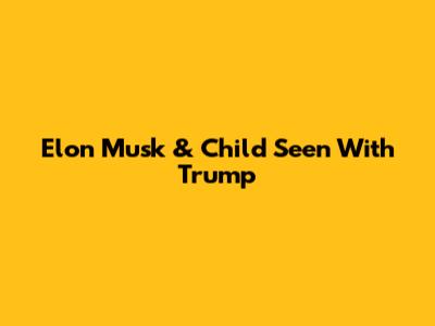 Elon Musk & Child Seen With Trump