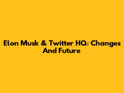 Elon Musk & Twitter HQ: Changes And Future