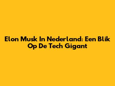 Elon Musk In Nederland: Een Blik Op De Tech Gigant