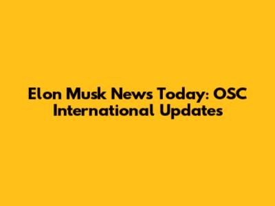 Elon Musk News Today: OSC International Updates