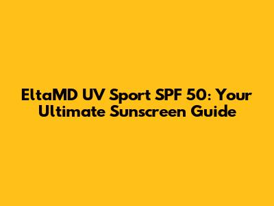 EltaMD UV Sport SPF 50: Your Ultimate Sunscreen Guide