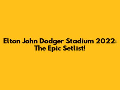 Elton John Dodger Stadium 2022: The Epic Setlist!