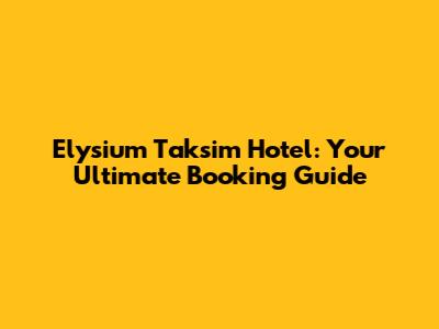Elysium Taksim Hotel: Your Ultimate Booking Guide
