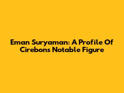 Eman Suryaman: A Profile Of Cirebon's Notable Figure