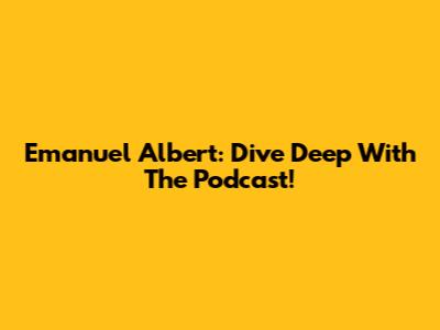 Emanuel Albert: Dive Deep With The Podcast!