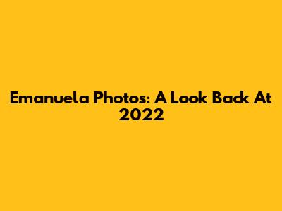 Emanuela Photos: A Look Back At 2022