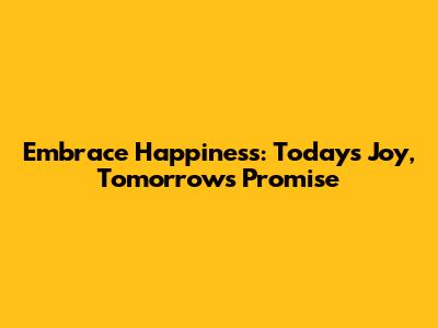 Embrace Happiness: Today's Joy, Tomorrow's Promise