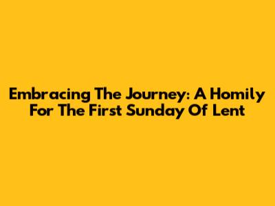 Embracing The Journey: A Homily For The First Sunday Of Lent
