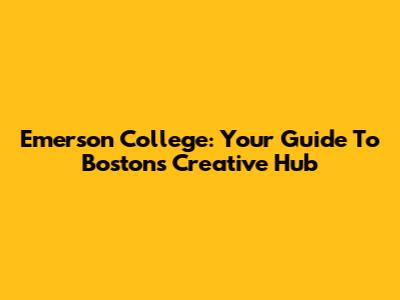 Emerson College: Your Guide To Boston's Creative Hub