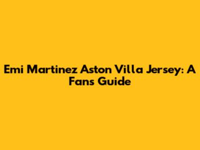 Emi Martinez Aston Villa Jersey: A Fan's Guide