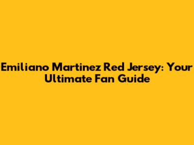 Emiliano Martinez Red Jersey: Your Ultimate Fan Guide