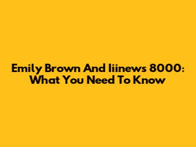 Emily Brown And Iiinews 8000: What You Need To Know