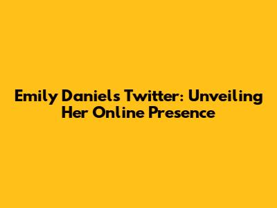 Emily Daniels Twitter: Unveiling Her Online Presence